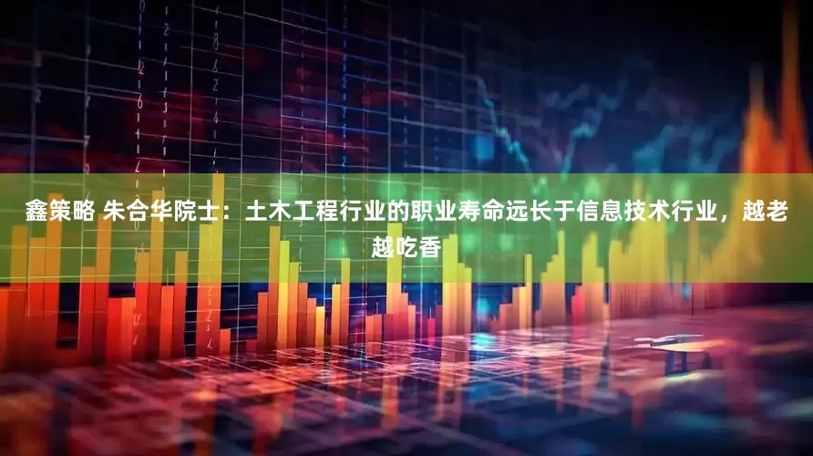 鑫策略 朱合华院士：土木工程行业的职业寿命远长于信息技术行业，越老越吃香