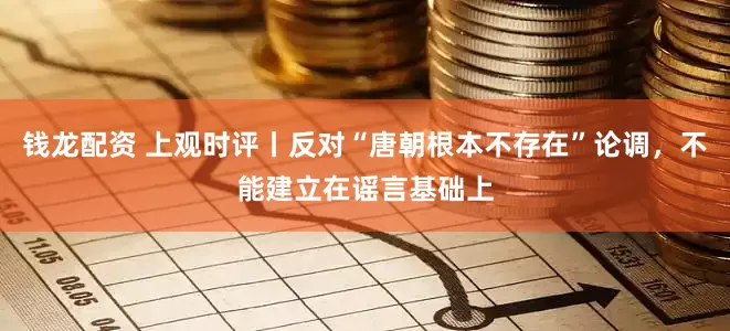 钱龙配资 上观时评丨反对“唐朝根本不存在”论调，不能建立在谣言基础上